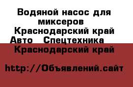 Водяной насос для миксеров - Краснодарский край Авто » Спецтехника   . Краснодарский край